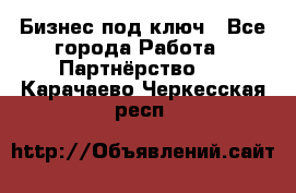 Бизнес под ключ - Все города Работа » Партнёрство   . Карачаево-Черкесская респ.